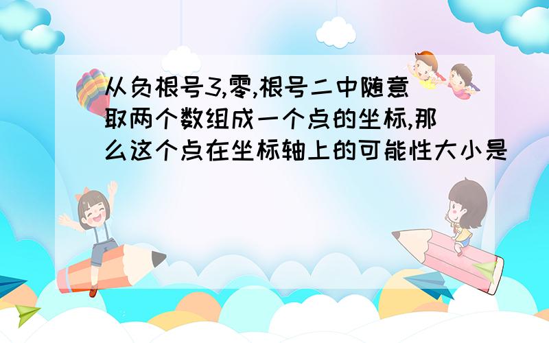 从负根号3,零,根号二中随意取两个数组成一个点的坐标,那么这个点在坐标轴上的可能性大小是