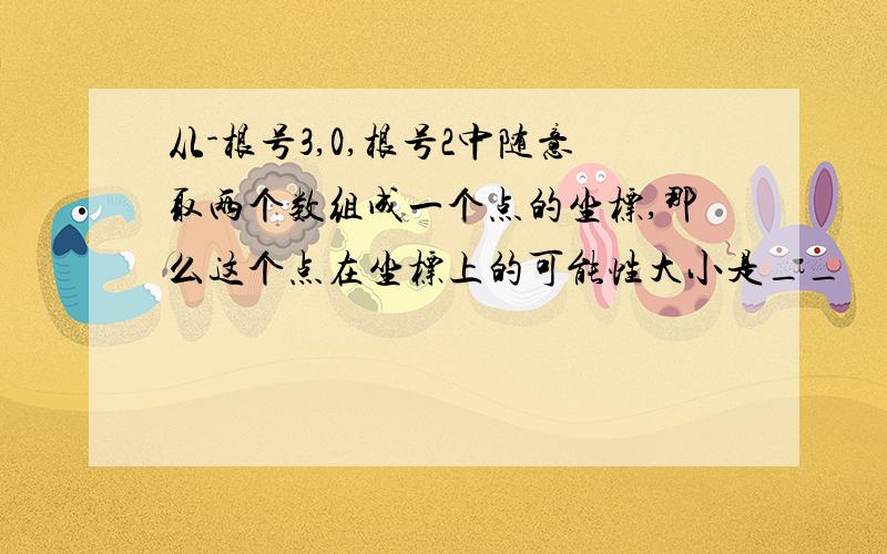 从-根号3,0,根号2中随意取两个数组成一个点的坐标,那么这个点在坐标上的可能性大小是__