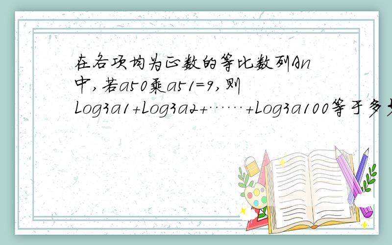 在各项均为正数的等比数列An中,若a50乘a51＝9,则Log3a1＋Log3a2＋……＋Log3a100等于多少?（注意,那些数字都是下标数的,由于打不了小的所以才打大的）