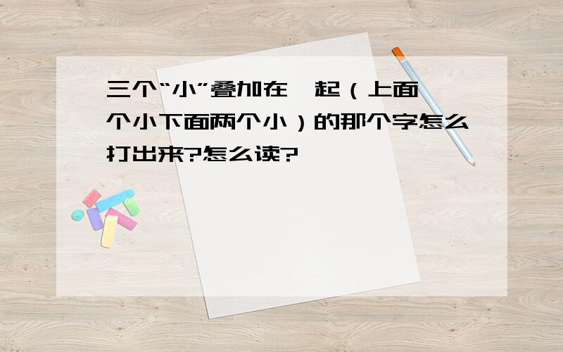 三个“小”叠加在一起（上面一个小下面两个小）的那个字怎么打出来?怎么读?