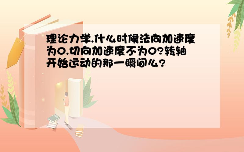 理论力学.什么时候法向加速度为0.切向加速度不为0?转轴开始运动的那一瞬间么?