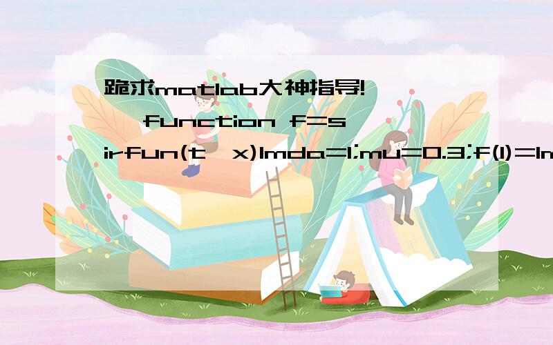 跪求matlab大神指导!>> function f=sirfun(t,x)lmda=1;mu=0.3;f(1)=lmda*x(1)*x(2)-mu*x(1);f(2)=-lmda*x(1)*x(2);f=f(:);%作解曲线图ts=[0,40];x0=[0.02 0.98];[t,x]=ode45(@sirfun,ts,x0);s=x(:,2);i=x(:,1);r=1-x(:,1)-x(:,2);plot(t,s,t,i,t,r);legend('