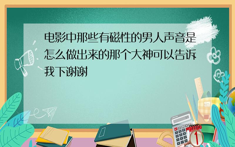 电影中那些有磁性的男人声音是怎么做出来的那个大神可以告诉我下谢谢