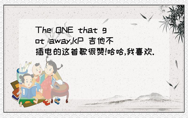 The ONE that got away,KP 吉他不插电的这首歌很赞!哈哈,我喜欢.