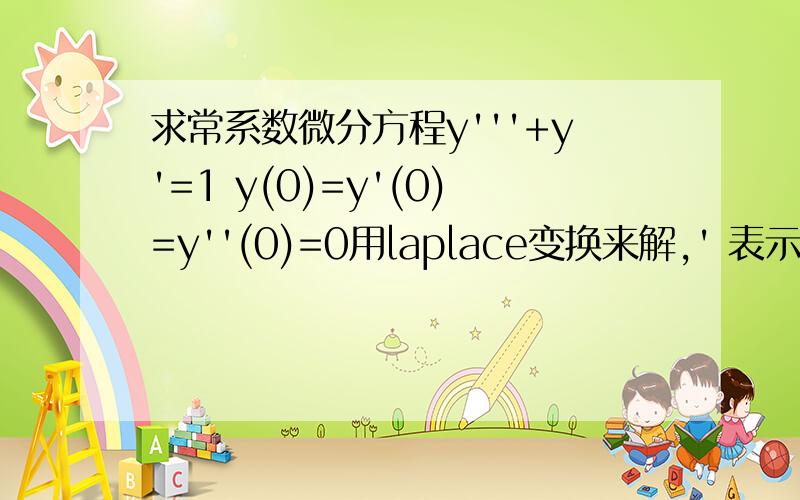 求常系数微分方程y'''+y'=1 y(0)=y'(0)=y''(0)=0用laplace变换来解,' 表示求导