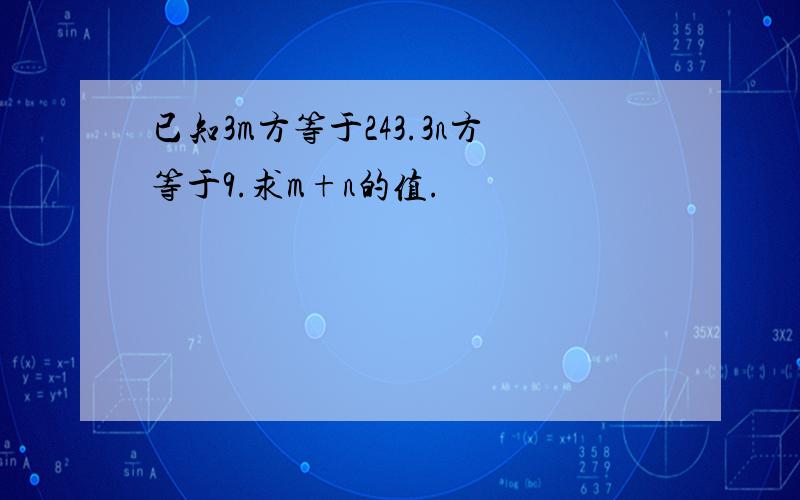 已知3m方等于243.3n方等于9.求m+n的值.