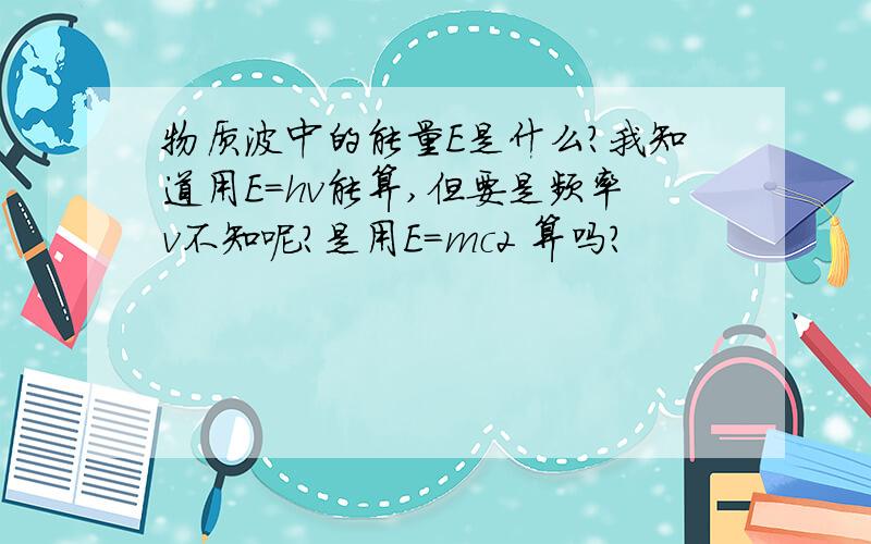 物质波中的能量E是什么?我知道用E=hv能算,但要是频率v不知呢?是用E=mc2 算吗?