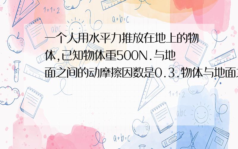 一个人用水平力推放在地上的物体,已知物体重500N.与地面之间的动摩擦因数是0.3.物体与地面之间最大静摩擦为153N.求水平力F为以下几种情况时：物体所受的摩擦力以及要求指明是哪种摩擦.