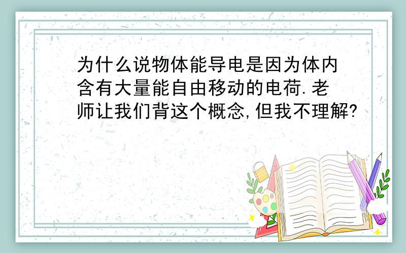 为什么说物体能导电是因为体内含有大量能自由移动的电荷.老师让我们背这个概念,但我不理解?