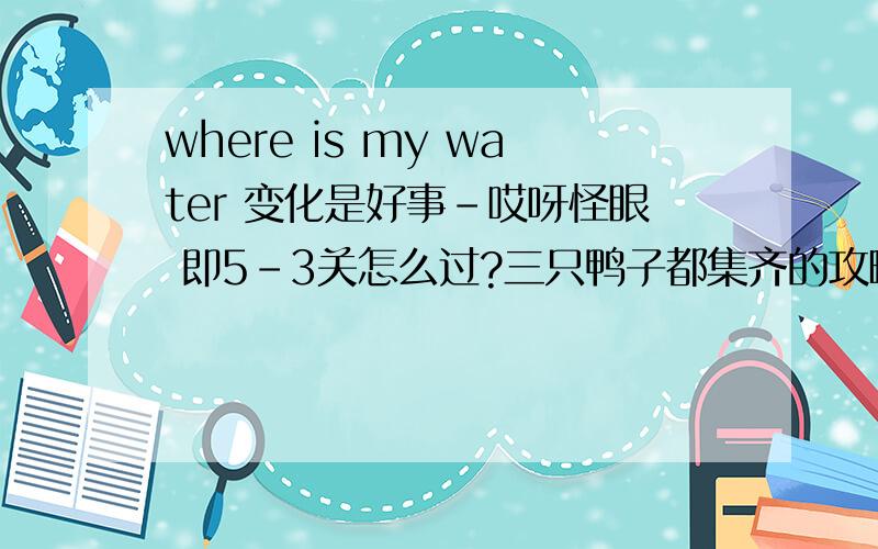 where is my water 变化是好事-哎呀怪眼 即5-3关怎么过?三只鸭子都集齐的攻略~