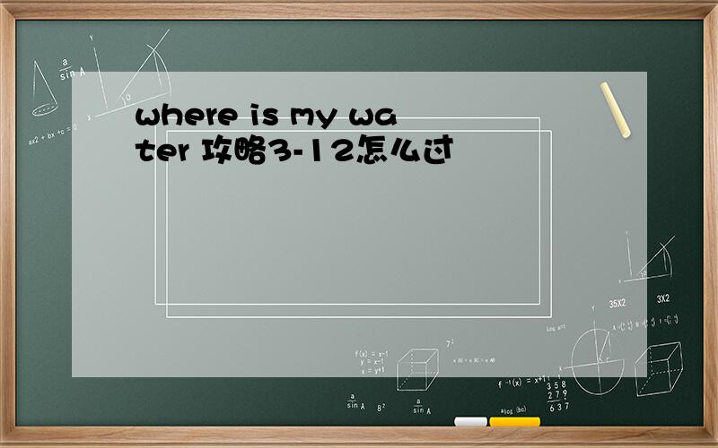 where is my water 攻略3-12怎么过