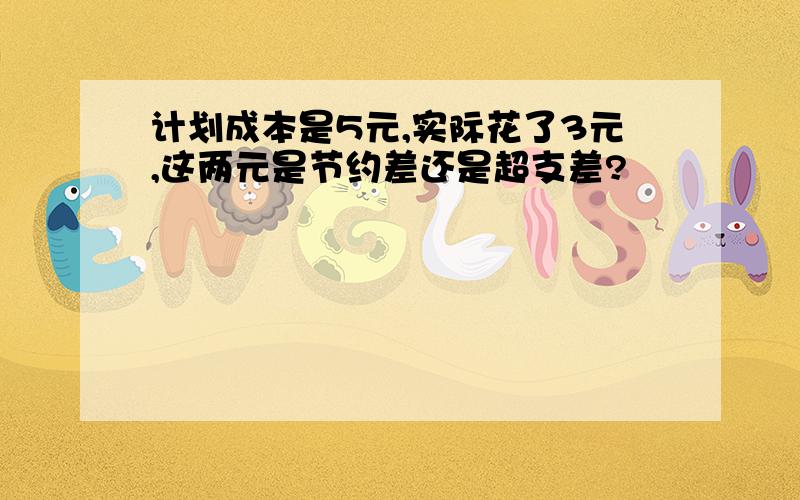 计划成本是5元,实际花了3元,这两元是节约差还是超支差?