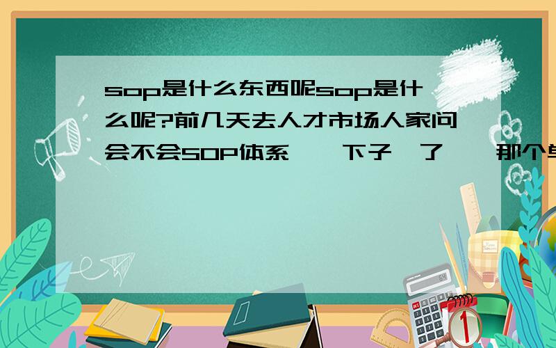 sop是什么东西呢sop是什么呢?前几天去人才市场人家问会不会SOP体系,一下子懵了……那个单位是做电动机的!