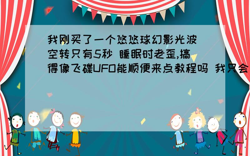 我刚买了一个悠悠球幻影光波 空转只有5秒 睡眠时老歪,搞得像飞碟UFO能顺便来点教程吗 我只会睡眠5秒是什么问题 玩好了幻影光波,玩什么球已查明不是盗版 绳子没被轴承夹住