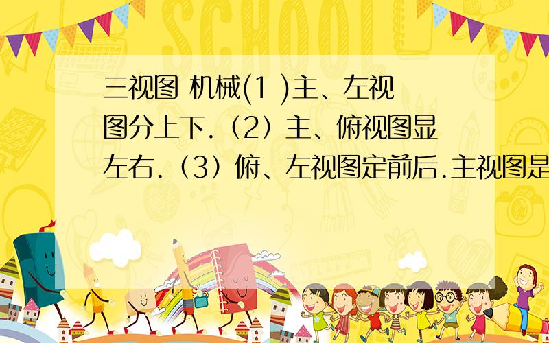 三视图 机械(1 )主、左视图分上下.（2）主、俯视图显左右.（3）俯、左视图定前后.主视图是从前面看的,左视图是从左边看的她们怎么分上下啊还有(2)(3)至今理解不了啊