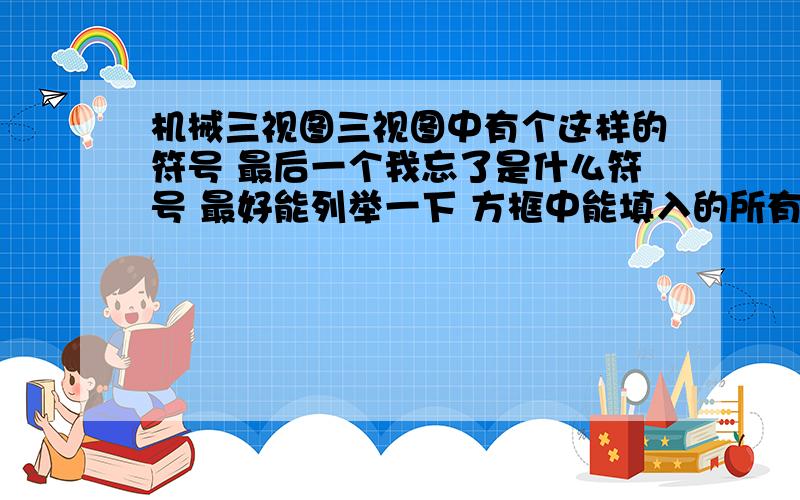 机械三视图三视图中有个这样的符号 最后一个我忘了是什么符号 最好能列举一下 方框中能填入的所有符号 以及各表示的意思