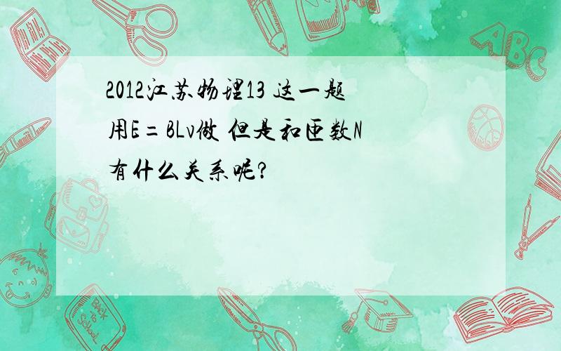 2012江苏物理13 这一题用E=BLv做 但是和匝数N有什么关系呢?