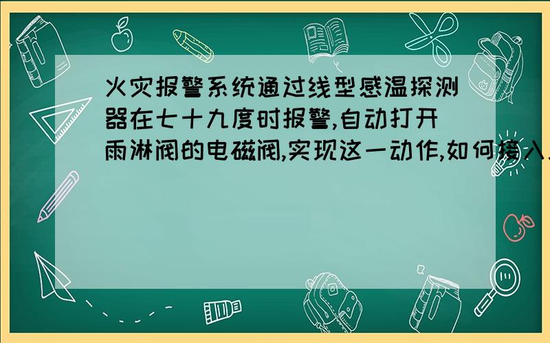 火灾报警系统通过线型感温探测器在七十九度时报警,自动打开雨淋阀的电磁阀,实现这一动作,如何接入总线?