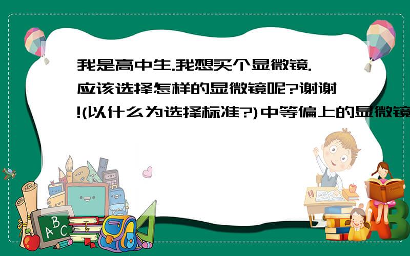 我是高中生.我想买个显微镜.应该选择怎样的显微镜呢?谢谢!(以什么为选择标准?)中等偏上的显微镜.但价格不要太贵.有好介绍吗?