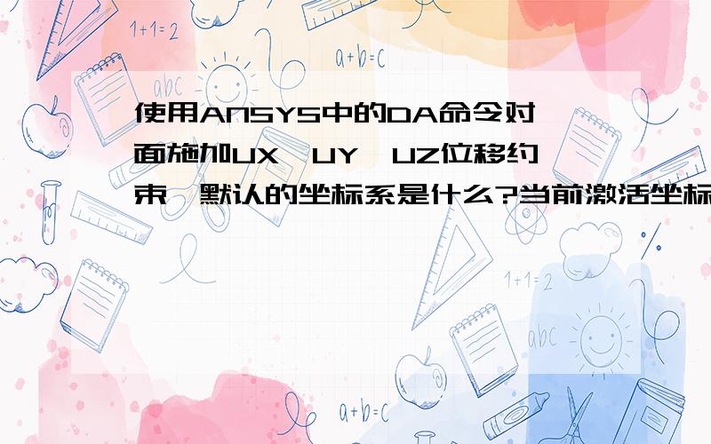 使用ANSYS中的DA命令对面施加UX,UY,UZ位移约束,默认的坐标系是什么?当前激活坐标系?总体坐标系?还是别的什么坐标系