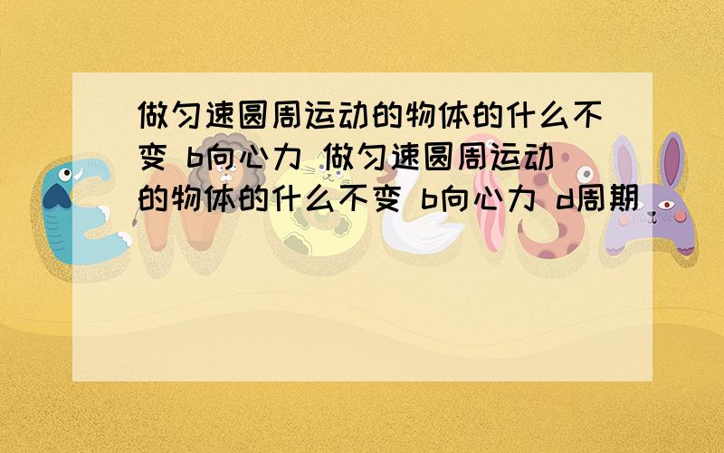 做匀速圆周运动的物体的什么不变 b向心力 做匀速圆周运动的物体的什么不变 b向心力 d周期