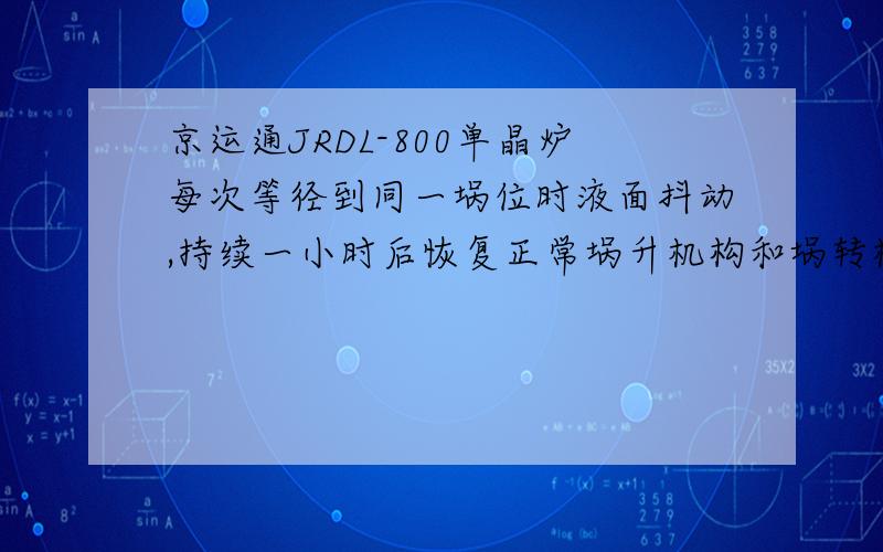 京运通JRDL-800单晶炉每次等径到同一埚位时液面抖动,持续一小时后恢复正常埚升机构和埚转机构已更换,热场也已更换,故障现象还是没消除.