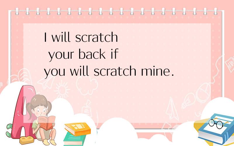 I will scratch your back if you will scratch mine.