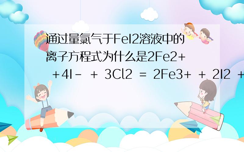 通过量氯气于FeI2溶液中的离子方程式为什么是2Fe2+ ＋4I- ＋ 3Cl2 ＝ 2Fe3+ ＋ 2I2 ＋ 6Cl-