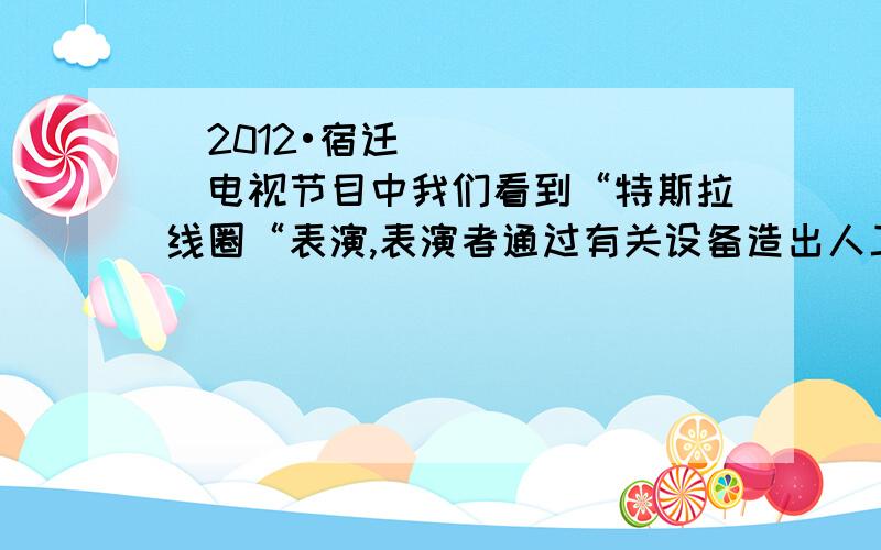 （2012•宿迁）电视节目中我们看到“特斯拉线圈“表演,表演者通过有关设备造出人工闪电,放出美妙的电火花．以下说法错误的是（　　）A．表演者与“特斯拉线圈”构成了闭合回路B．