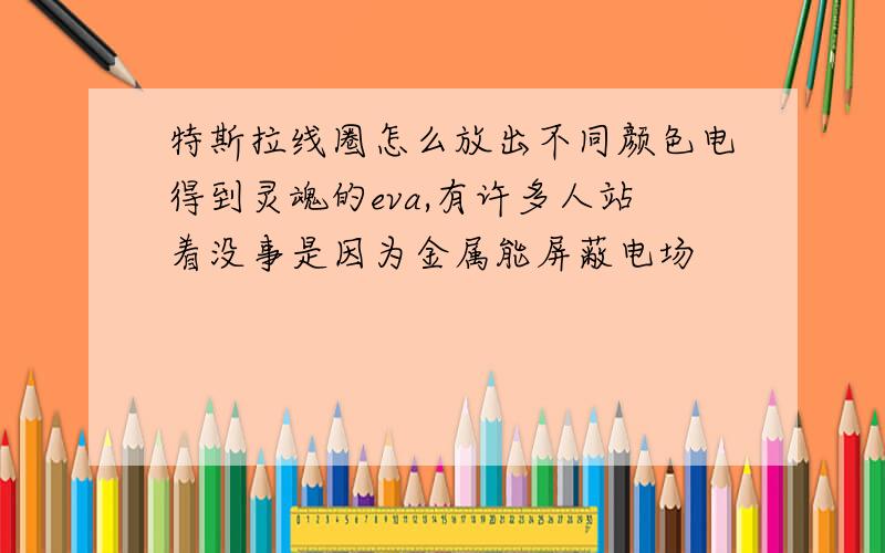 特斯拉线圈怎么放出不同颜色电得到灵魂的eva,有许多人站着没事是因为金属能屏蔽电场