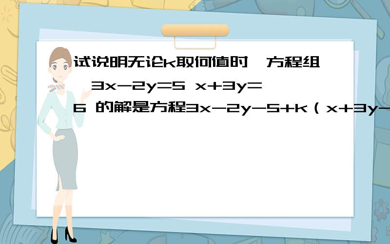 试说明无论k取何值时,方程组｛3x-2y=5 x+3y=6 的解是方程3x-2y-5+k（x+3y-6）=0的解.