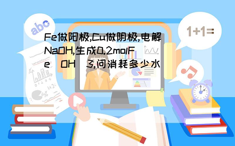 Fe做阳极,Cu做阴极,电解NaOH,生成0.2molFe(OH)3,问消耗多少水