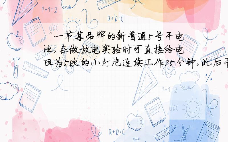 “一节某品牌的新普通5号干电池,在做放电实验时可直接给电阻为5欧的小灯泡连续工作75分钟,此后干电池基本(1)一节干电池能提供的电能;(2)小火车的电功率;