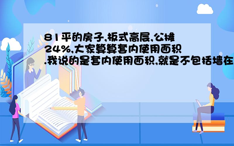 81平的房子,板式高层,公摊24%,大家算算套内使用面积.我说的是套内使用面积,就是不包括墙在内的面积