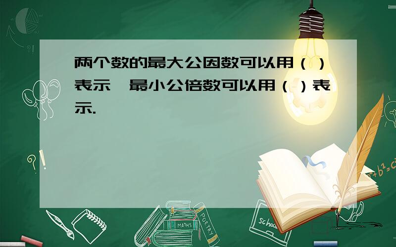 两个数的最大公因数可以用（）表示,最小公倍数可以用（）表示.