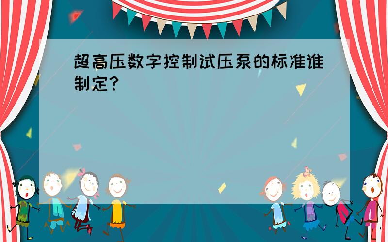 超高压数字控制试压泵的标准谁制定?