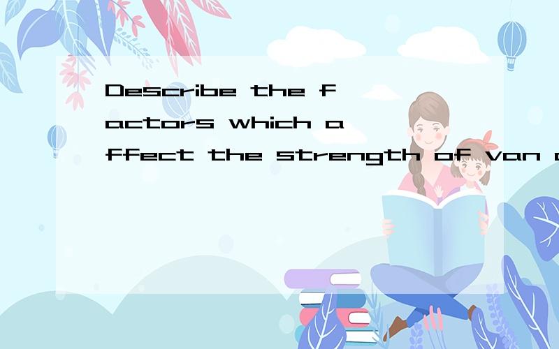 Describe the factors which affect the strength of van der Waal's forces in simple molecules.For each factor,give relevant named examples and compare the strengths of van der Waal's forces.