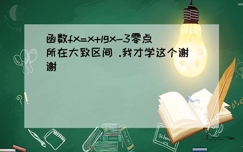 函数fx=x+lgx-3零点所在大致区间 .我才学这个谢谢