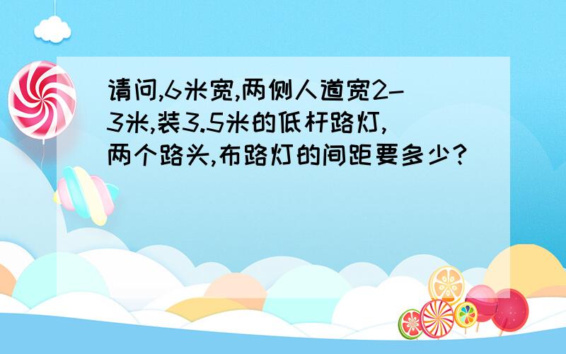 请问,6米宽,两侧人道宽2-3米,装3.5米的低杆路灯,两个路头,布路灯的间距要多少?