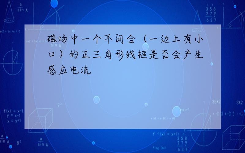 磁场中一个不闭合（一边上有小口）的正三角形线框是否会产生感应电流