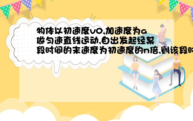 物体以初速度v0,加速度为a做匀速直线运动,自出发起经某段时间的末速度为初速度的n倍,则该段时间内物体的位移是----