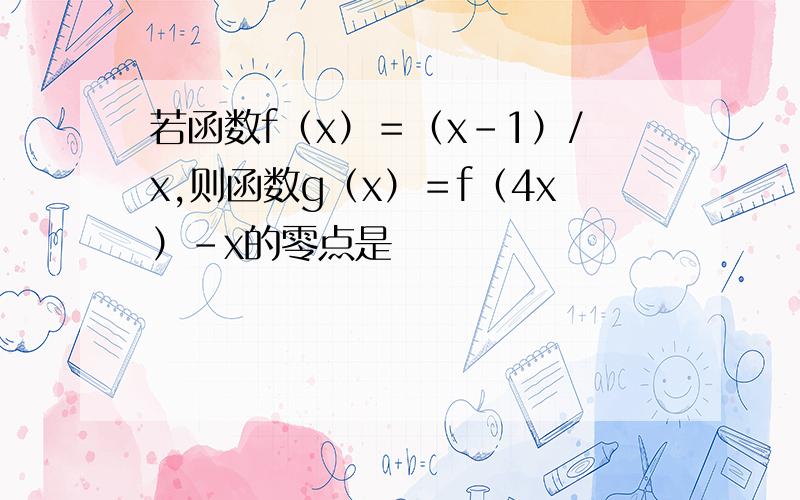 若函数f（x）＝（x-1）/x,则函数g（x）＝f（4x）-x的零点是