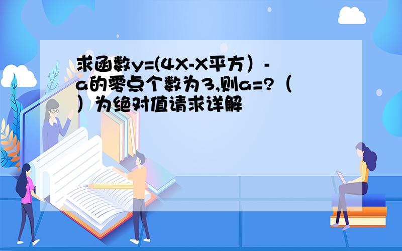 求函数y=(4X-X平方）-a的零点个数为3,则a=?（）为绝对值请求详解