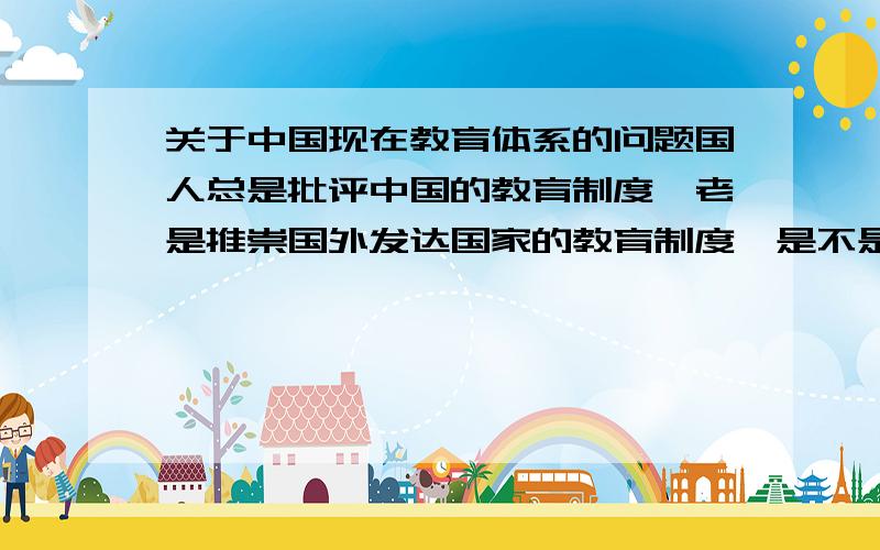 关于中国现在教育体系的问题国人总是批评中国的教育制度,老是推崇国外发达国家的教育制度,是不是太过于盲目推崇了?难道我国教育制度真的一无是处?