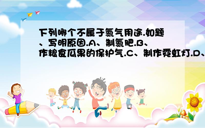 下列哪个不属于氮气用途.如题、写明原因.A、制氮肥.B、作粮食瓜果的保护气.C、制作霓虹灯.D、制造炸药.