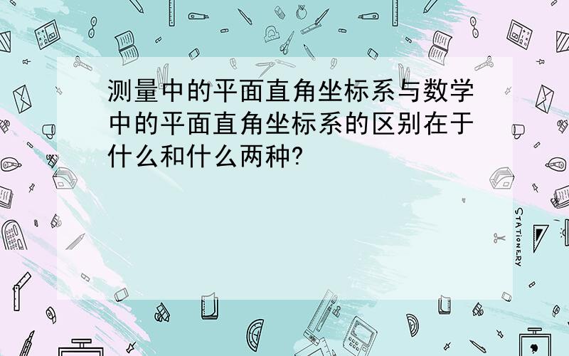 测量中的平面直角坐标系与数学中的平面直角坐标系的区别在于什么和什么两种?