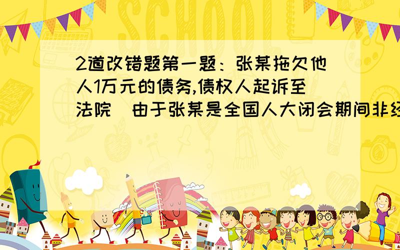 2道改错题第一题：张某拖欠他人1万元的债务,债权人起诉至法院．由于张某是全国人大闭会期间非经全国人大常委会许可,张某可以不接受民事审判（这到题目错在哪里）第二题：香港基本法