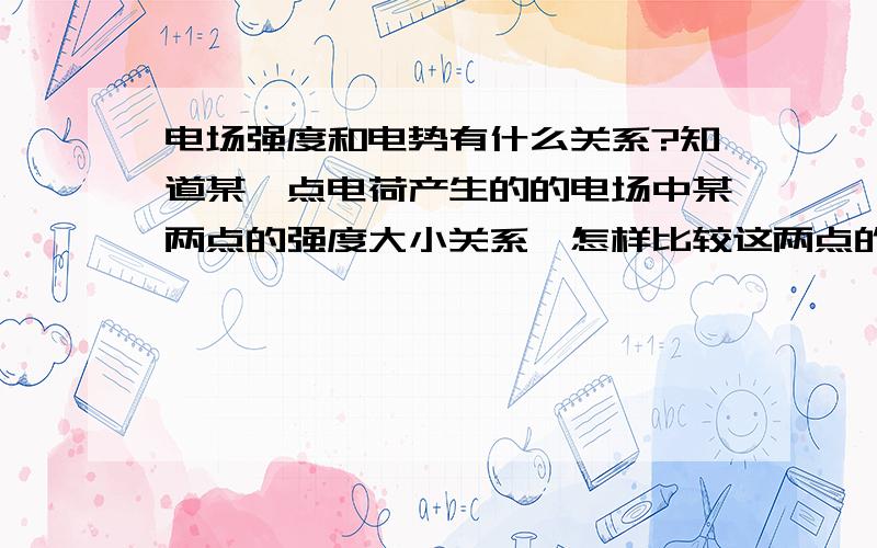 电场强度和电势有什么关系?知道某一点电荷产生的的电场中某两点的强度大小关系,怎样比较这两点的电势大小?比如一个电荷产生的电场中,A点的电场强度大于B点电场强度,怎样比较A,B两点的