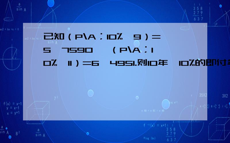 已知（P\A；10%,9）=5、7590 ,（P\A；10%,11）=6、4951.则10年,10%的即付年金现值系数是多少?