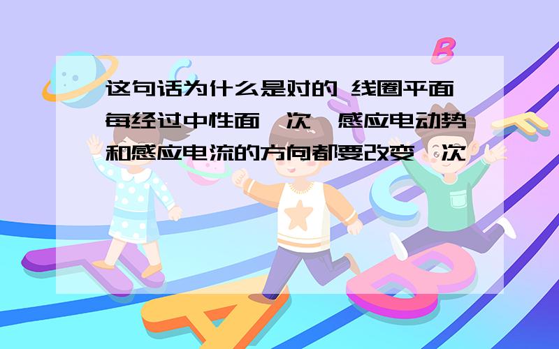 这句话为什么是对的 线圈平面每经过中性面一次,感应电动势和感应电流的方向都要改变一次